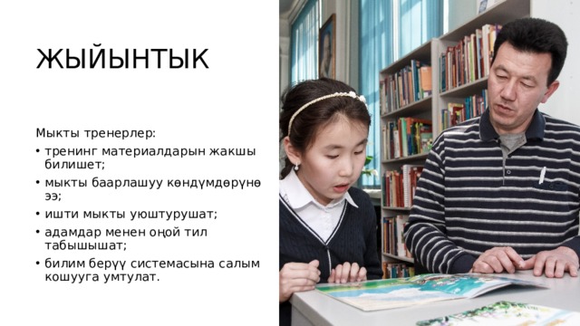 ЖЫЙЫНТЫК Мыкты тренерлер: тренинг материалдарын жакшы билишет; мыкты баарлашуу көндүмдөрүнө ээ; ишти мыкты уюштурушат; адамдар менен оңой тил табышышат; билим берүү системасына салым кошууга умтулат. Мыкты тренерлер: тренинг материалдарын жакшы билишет; мыкты баарлашуу көндүмдөрүнө ээ; ишти мыкты уюштурушат; адамдар менен оңой тил табышышат; билим берүү системасына салым кошууга умтулат. 15 