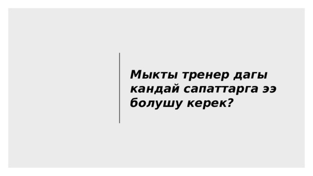 Мыкты тренер дагы кандай сапаттарга ээ болушу керек? Катышуучуларга ойлонууга убакыт берилет. Болжолдуу сапаттарга төмөнкүлөр кирет: Убакытка так иш алып баруу – графикке ылайык иш алып баруу Катышуучулардын тренерге көрсөткөн ишеними (анын айткандарына катышуучулар ишенеби) Даяр болуу. Даярдыгы жок тренер – катышуучулардын нааразычылыгынын себеби! Башкалардын кыйынчылыктарын тшүнүү – мугалимдерге күн сайын окутуу процессинде алар дуушар болгон кыйынчылыктарды түшүнүү менен мамиле кылуу. Катышуучулардын жоопторун, көйгөйлөрүн жана суроолорун көңүл коюп угуу Ар бир катышуучунун оз ой-пикирин эркин билдирүүсү үчүн жагымдуу чөйрө түзүү жөндөмү 3 