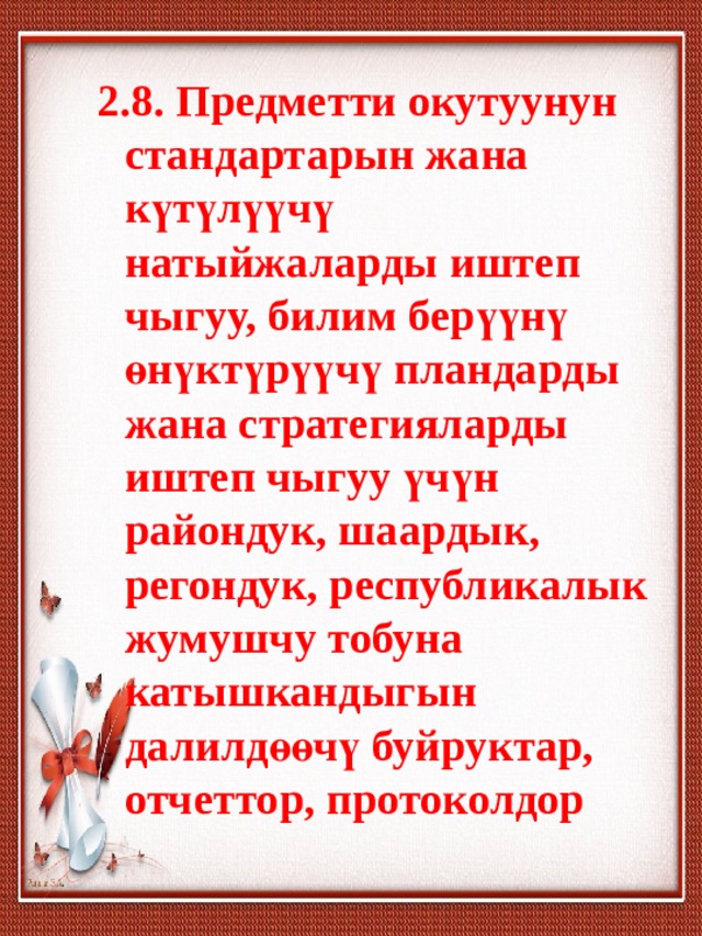 2.8. Предметти окутуунун стандартарын жана күтүлүүчү натыйжаларды иштеп чыгуу, билим берүүнү өнүктүрүүчү пландарды жана стратегияларды иштеп чыгуу үчүн райондук, шаардык, регондук, республикалык жумушчу тобуна катышкандыгын далилдөөчү буйруктар, отчеттор, протоколдор 