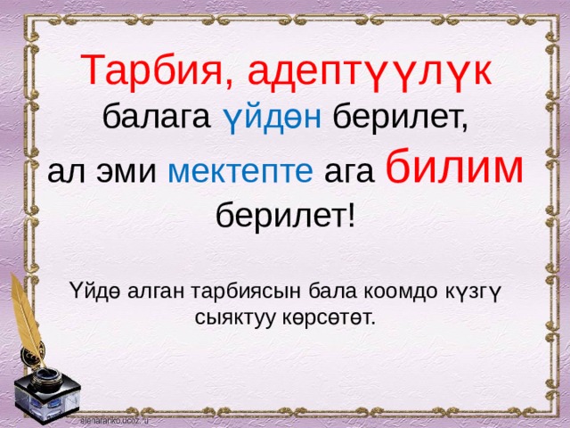 Тарбия, адептүүлүк балага үйдөн берилет,  ал эми мектепте ага билим берилет!   Үйдө алган тарбиясын бала коомдо күзгү сыяктуу көрсөтөт. 