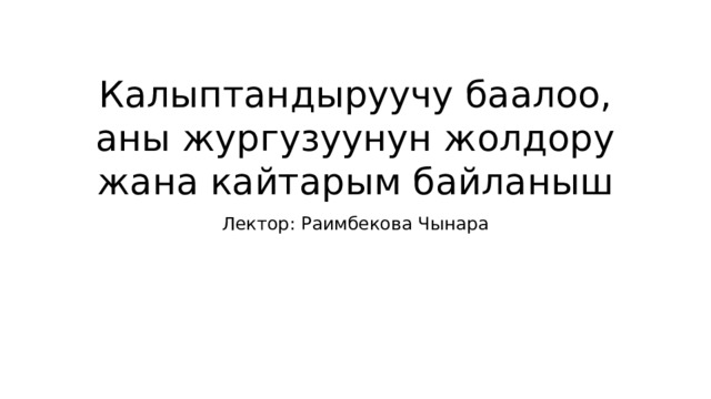 Калыптандыруучу баалоо, аны жургузуунун жолдору жана кайтарым байланыш Лектор: Раимбекова Чынара 