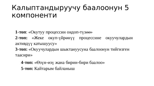 Калыптандыруучу баалоонун 5 компоненти 1-топ : «Oкутуу процессин оңдоп-түзөө» 2-топ: «Жеке окуп-үйрөнүү процессине окуучулардын активдүү катышуусу» 3-топ: «Окуучулардын шыктануусуна баалоонун тийгизген таасири» 4-топ: «Өзүн-өзү жана бирин-бири баалоо» 5-топ: Кайтарым байланыш 