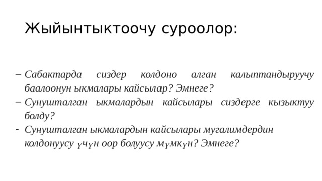 Жыйынтыктоочу суроолор: Сабактарда сиздер колдоно алган калыптандыруучу баалоонун ыкмалары кайсылар? Эмнеге? Сунушталган ыкмалардын кайсылары сиздерге кызыктуу болду? Сунушталган ыкмалардын кайсылары мугалимдердин колдонуусу үчүн оор болуусу мүмкүн? Эмнеге? 
