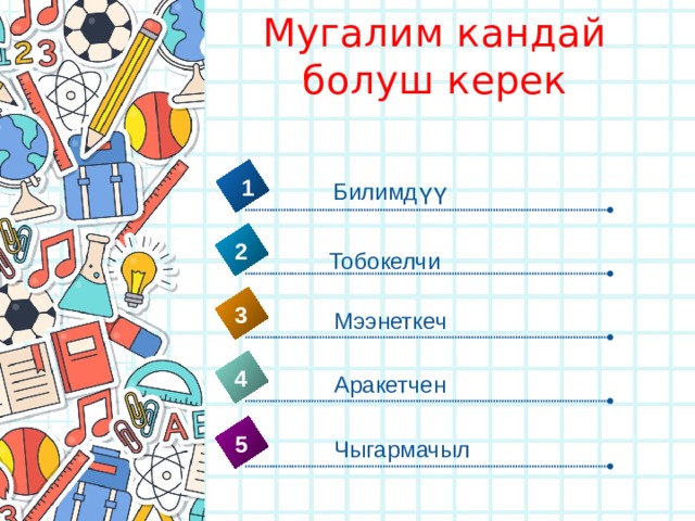 Мугалим кандай болуш керек 1 Билимдүү 2 Тобокелчи 3 Мээнеткеч 4 Аракетчен 5 Чыгармачыл 