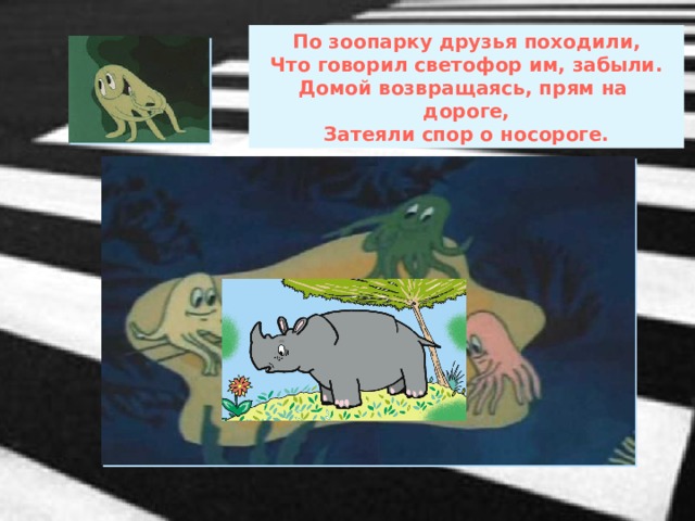 По зоопарку друзья походили, Что говорил светофор им, забыли. Домой возвращаясь, прям на дороге, Затеяли спор о носороге. 