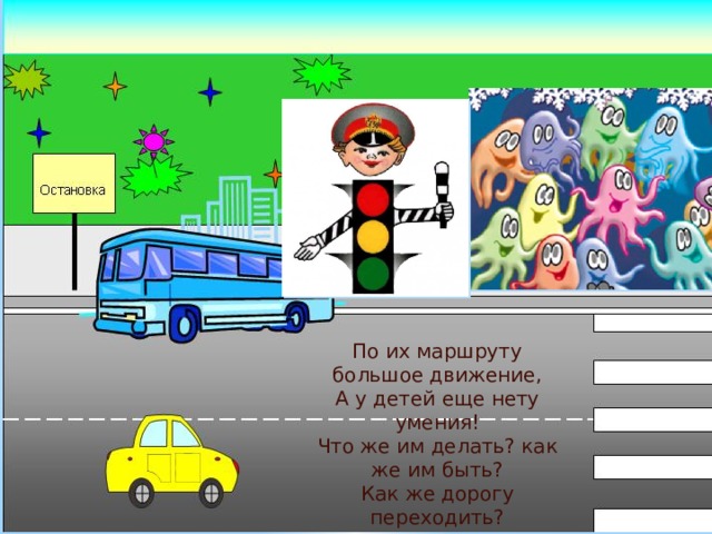 По их маршруту большое движение, А у детей еще нету умения! Что же им делать? как же им быть? Как же дорогу переходить? 