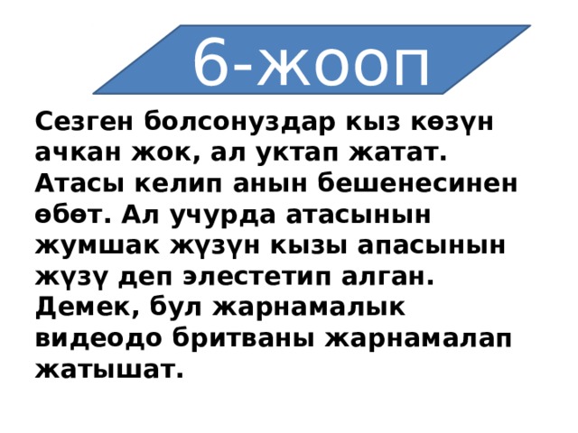 6-жооп Сезген болсонуздар кыз көзүн ачкан жок, ал уктап жатат. Атасы келип анын бешенесинен өбөт. Ал учурда атасынын жумшак жүзүн кызы апасынын жүзү деп элестетип алган. Демек, бул жарнамалык видеодо бритваны жарнамалап жатышат. 
