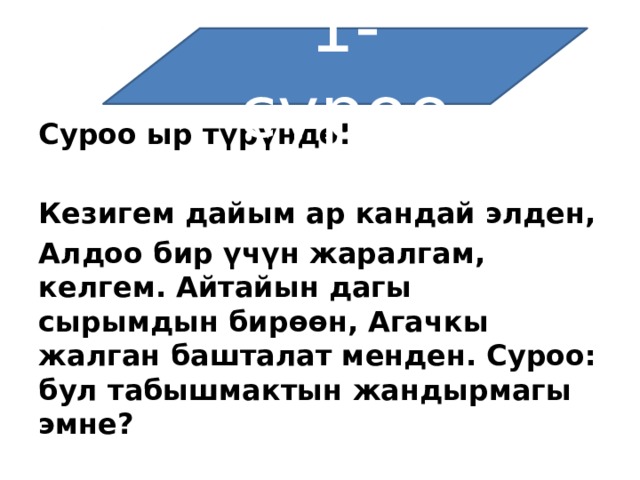 1-суроо Суроо ыр түрүндө!   Кезигем дайым ар кандай элден, Алдоо бир үчүн жаралгам, келгем. Айтайын дагы сырымдын бирөөн, Агачкы жалган башталат менден. Суроо: бул табышмактын жандырмагы эмне? 