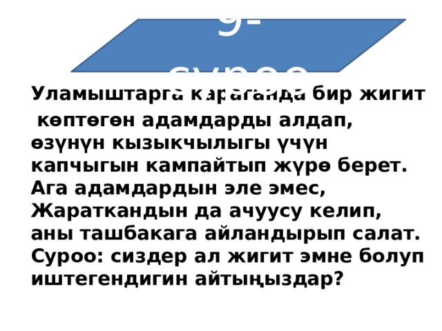 9-суроо Уламыштарга караганда бир жигит   көптөгөн адамдарды алдап, өзүнүн кызыкчылыгы үчүн капчыгын кампайтып жүрө берет. Ага адамдардын эле эмес, Жараткандын да ачуусу келип, аны ташбакага айландырып салат. Суроо: сиздер ал жигит эмне болуп иштегендигин айтыңыздар? 