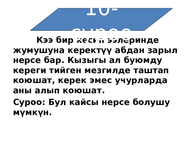 10-суроо  Кээ бир кесип ээлеринде жумушуна керектүү абдан зарыл нерсе бар. Кызыгы ал буюмду кереги тийген мезгилде таштап коюшат, керек эмес учурларда аны алып коюшат. Суроо: Бул кайсы нерсе болушу мүмкүн. 