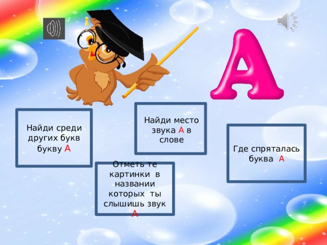 Найди среди других букв букву А Найди место звука А в слове Где спряталась буква А Отметь те картинки в названии которых ты слышишь звук А 