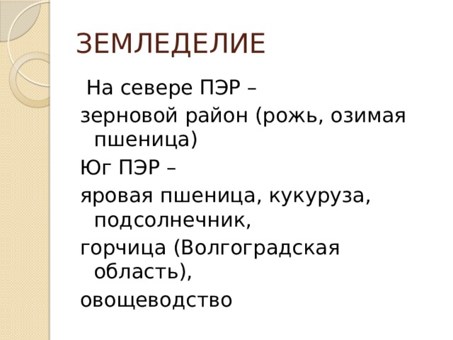 ЗЕМЛЕДЕЛИЕ  На севере ПЭР – зерновой район (рожь, озимая пшеница) Юг ПЭР – яровая пшеница, кукуруза, подсолнечник, горчица (Волгоградская область), овощеводство 