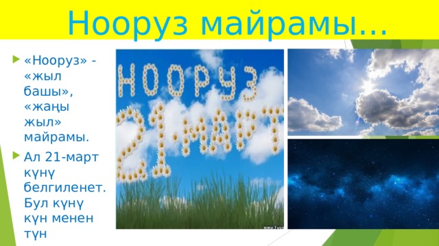  Нооруз майрамы... «Нооруз» - «жыл башы», «жаңы жыл» майрамы. Ал 21-март күнү белгиленет. Бул күнү күн менен түн теңелет . 