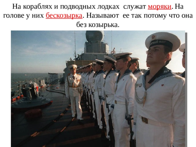 На кораблях и подводных лодках служат моряки .  На голове у них бескозырка . Называют ее так потому что она без козырька .   