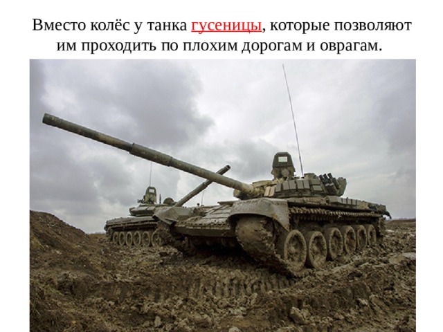 Вместо колёс у танка гусеницы , которые позволяют им проходить по плохим дорогам и оврагам.   