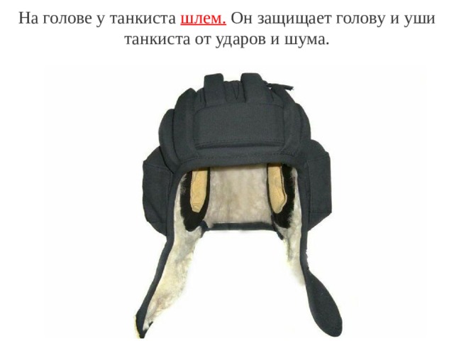 На голове у танкиста шлем. Он защищает голову и уши танкиста от ударов и шума.   