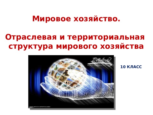 Мировое хозяйство.  Отраслевая и территориальная структура мирового хозяйства 10 КЛАСС 