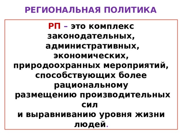 РЕГИОНАЛЬНАЯ ПОЛИТИКА РП – это комплекс законодательных,  административных, экономических,  природоохранных мероприятий, способствующих более рациональному  размещению производительных сил и выравниванию уровня жизни людей . 