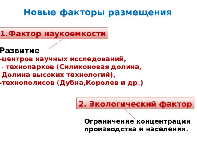 Новые факторы размещения 1.Фактор наукоемкости Развитие -центров научных исследований,  - т ехнопарков (Силиконовая долина,  Долина высоких технологий), -технополисов (Дубна,Королев и др.) 2. Экологический фактор Ограничение концентрации производства и населения. 