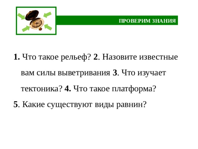 ПРОВЕРИМ ЗНАНИЯ 1. Что такое рельеф? 2 . Назовите известные вам силы выветривания 3 . Что изучает тектоника? 4. Что такое платформа? 5 . Какие существуют виды равнин? 