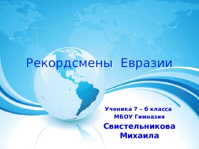 Рекордсмены Евразии Ученика 7 – б класса МБОУ Гимназия Свистельникова Михаила 