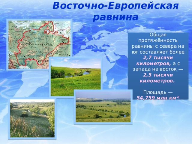 Восточно-Европейская равнина Общая протяжённость равнины с севера на юг составляет более 2,7 тысячи километров,  а с запада на восток — 2,5 тысячи километров.  Площадь — 54,759 млн км² [ 