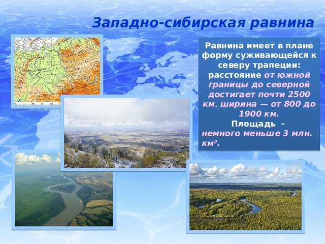 Западно-сибирская равнина Равнина имеет в плане форму суживающейся к северу трапеции: расстояние от южной границы до северной достигает почти 2500 км , ширина — от 800 до 1900 км. Площадь - немного меньше 3 млн. км².   