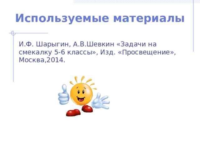 Используемые материалы И.Ф. Шарыгин, А.В.Шевкин «Задачи на смекалку 5-6 классы», Изд. «Просвещение», Москва,2014. 