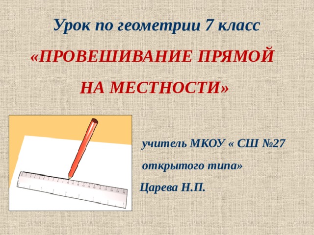  Урок по геометрии 7 класс «ПРОВЕШИВАНИЕ ПРЯМОЙ НА МЕСТНОСТИ»   учитель МКОУ « СШ №27  открытого типа»  Царева Н.П.    