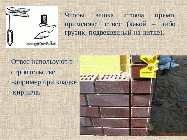 Чтобы вешка стояла прямо, применяют отвес (какой – либо грузик, подвешенный на нитке). Отвес используют в строительстве, например при кладке  кирпича . 
