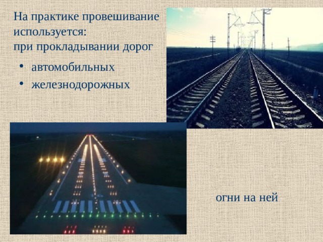 На практике провешивание  используется:  при прокладывании дорог   автомобильных железнодорожных  Взлетная полоса –  огни на ней 