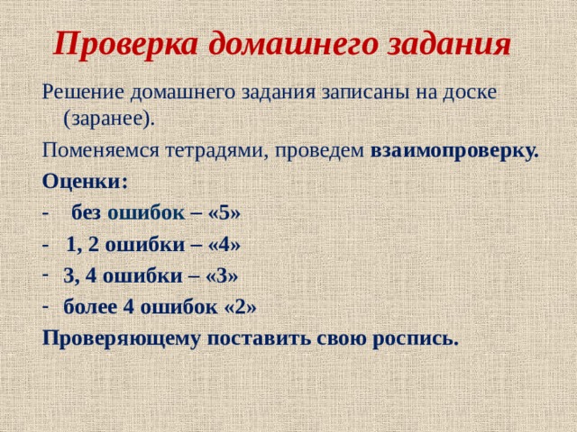 Проверка домашнего задания  Решение домашнего задания записаны на доске (заранее). Поменяемся тетрадями, проведем взаимопроверку. Оценки: - без ошибок – «5» - 1, 2 ошибки – «4» 3, 4 ошибки – «3» более 4 ошибок «2» Проверяющему поставить свою роспись.  