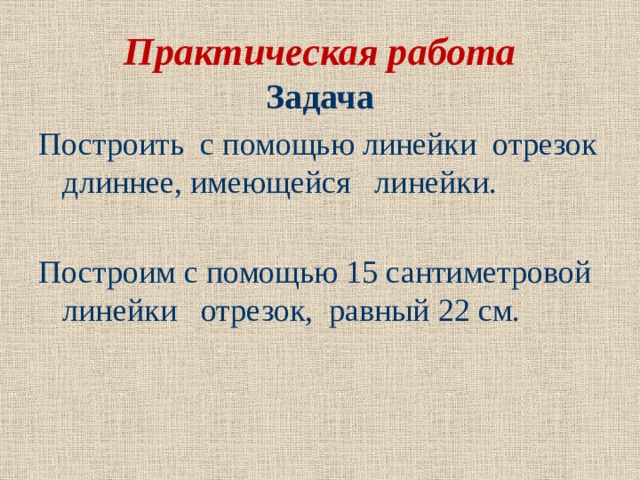 Практическая работа Задача Построить с помощью линейки отрезок длиннее, имеющейся линейки. Построим с помощью 15 сантиметровой линейки отрезок, равный 22 см. 