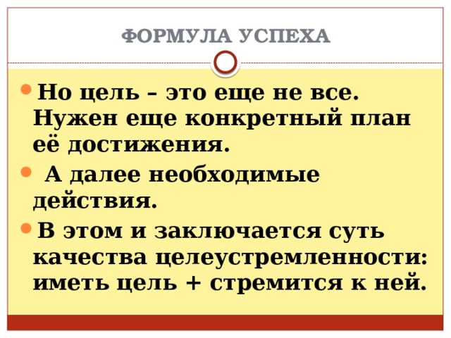 ФОРМУЛА УСПЕХА Но цель – это еще не все. Нужен еще конкретный план её достижения.  А далее необходимые действия. В этом и заключается суть качества целеустремленности: иметь цель + стремится к ней. 