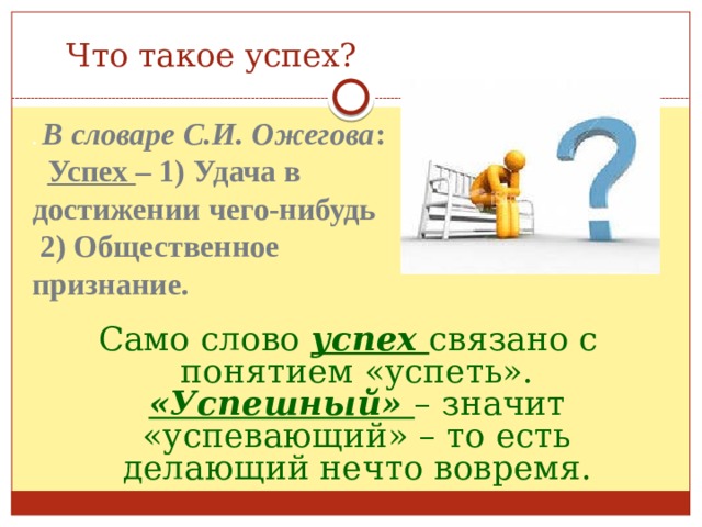 Что такое успех? .  В словаре С.И. Ожегова :  Успех – 1) Удача в достижении чего-нибудь  2) Общественное признание. Само слово успех связано с понятием «успеть». «Успешный» – значит «успевающий» – то есть делающий нечто вовремя. 