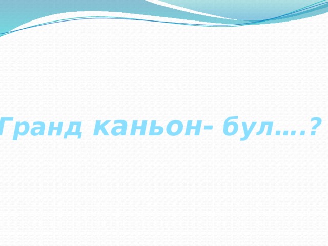 Гранд каньон- бул….? 