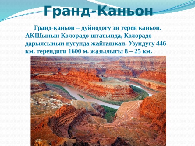 Гранд-Каньон  Гранд-каньон – дуйнодогу эн терен каньон. АКШынын Колорадо штатында, Колорадо дарыясынын нугунда жайгашкан. Узундугу 446 км. терендиги 1600 м. жазылыгы 8 – 25 км. 