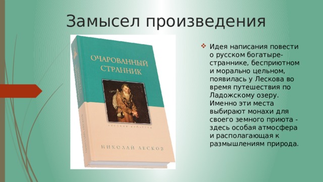 Замысел произведения Идея написания повести о русском богатыре-страннике, бесприютном и морально цельном, появилась у Лескова во время путешествия по Ладожскому озеру. Именно эти места выбирают монахи для своего земного приюта - здесь особая атмосфера и располагающая к размышлениям природа. 