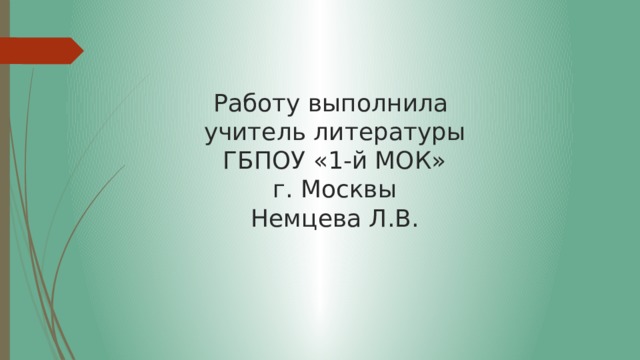 Работу выполнила  учитель литературы  ГБПОУ «1-й МОК»  г. Москвы  Немцева Л.В. 