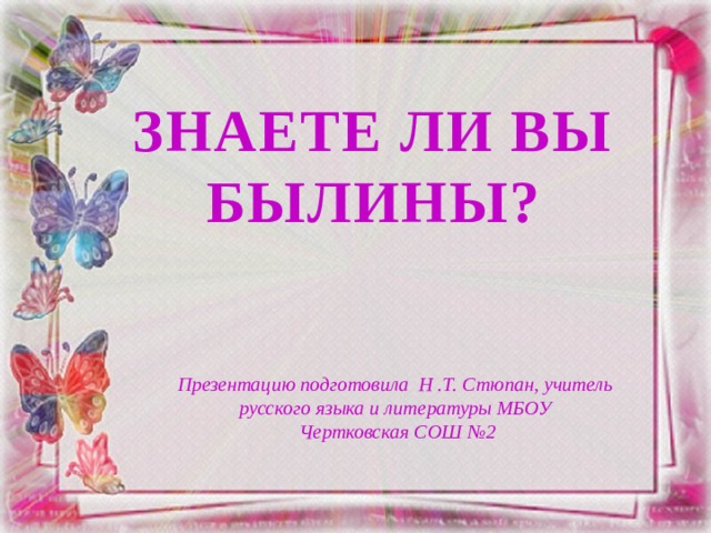 ЗНАЕТЕ ЛИ ВЫ БЫЛИНЫ? Презентацию подготовила Н .Т. Стюпан, учитель русского языка и литературы МБОУ Чертковская СОШ №2 