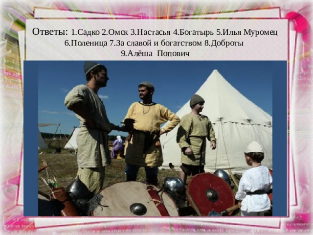 Ответы: 1.Садко 2.Омск 3.Настасья 4.Богатырь 5.Илья Муромец  6.Поленица 7.За славой и богатством 8.Доброты  9.Алёша Попович 