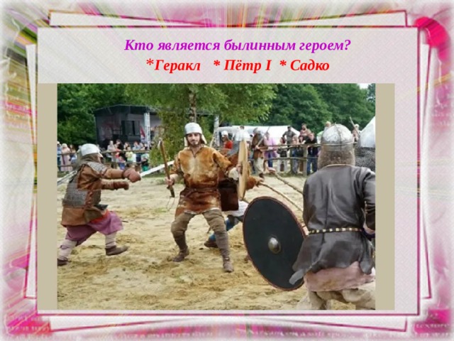 Кто является былинным героем?  * Геракл * Пётр I * Садко 