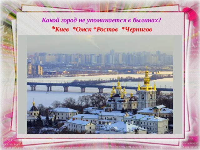 Какой город не упоминается в былинах?  * Киев *Омск *Ростов *Чернигов 
