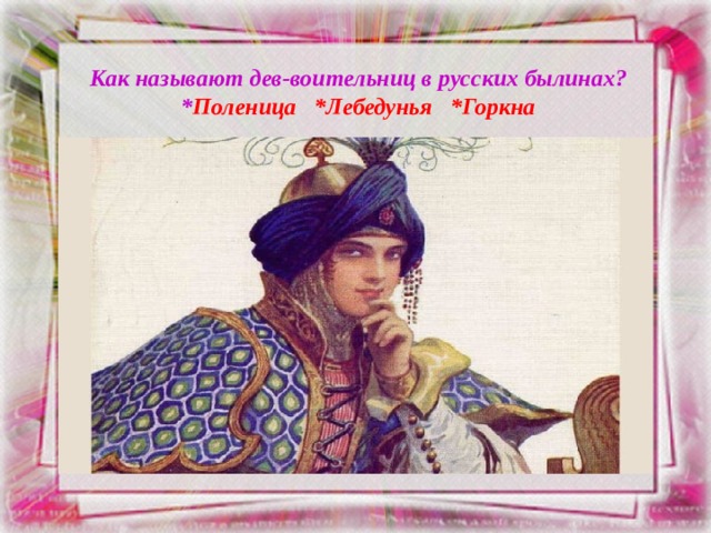 Как называют дев-воительниц в русских былинах?  * Поленица *Лебедунья *Горкна 