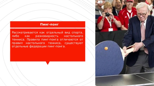 Пинг-понг Рассматривается как отдельный вид спорта, либо как разновидность настольного тенниса. Правила пинг-понга отличаются от правил настольного тенниса, существуют отдельные федерации пинг-понга. 