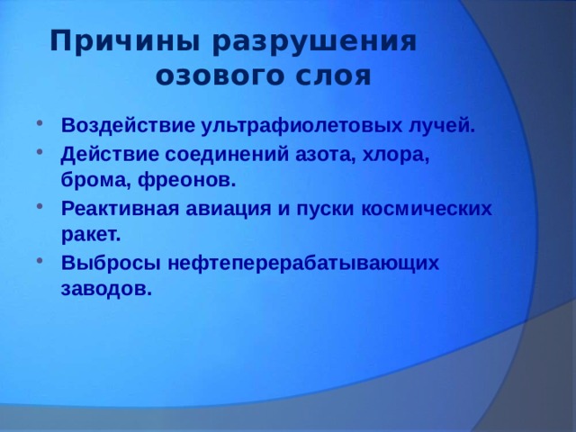 Причины разрушения озового слоя Воздействие ультрафиолетовых лучей. Действие соединений азота, хлора, брома, фреонов. Реактивная авиация и пуски космических ракет. Выбросы нефтеперерабатывающих заводов. 