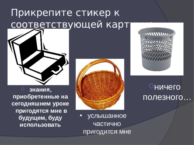 Прикрепите стикер к соответствующей картинке ничего полезного… знания, приобретенные на сегодняшнем уроке пригодятся мне в будущем, буду использовать услышанное частично пригодится мне 