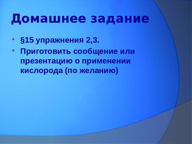 Домашнее задание §15 упражнения 2,3. Приготовить сообщение или презентацию о применении кислорода (по желанию) 