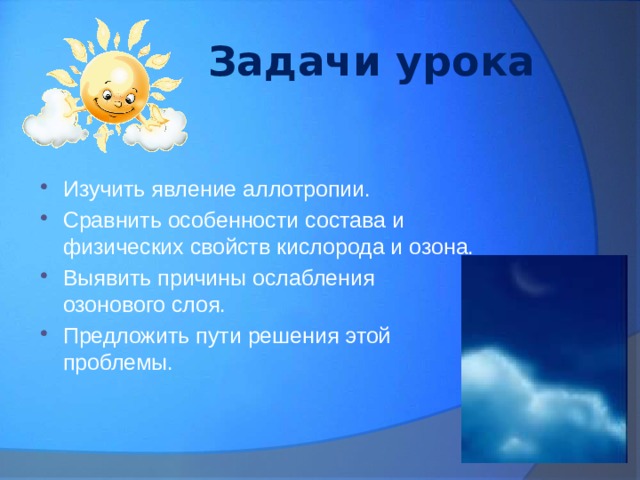 Задачи урока Изучить явление аллотропии. Сравнить особенности состава и физических свойств кислорода и озона. Выявить причины ослабления озонового слоя. Предложить пути решения этой проблемы. 