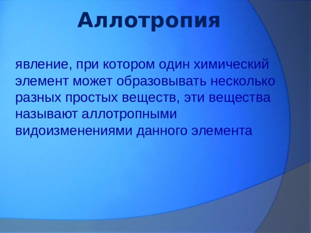 Аллотропия явление, при котором один химический элемент может образовывать несколько разных простых веществ, эти вещества называют аллотропными видоизменениями данного элемента 